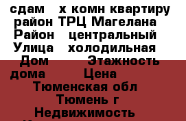 сдам 3-х комн квартиру район ТРЦ Магелана › Район ­ центральный › Улица ­ холодильная › Дом ­ 56 › Этажность дома ­ 10 › Цена ­ 28 000 - Тюменская обл., Тюмень г. Недвижимость » Квартиры аренда   
